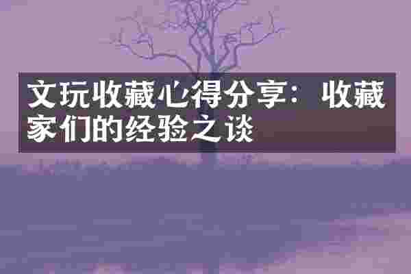 文玩收藏心得分享：收藏家们的经验之谈