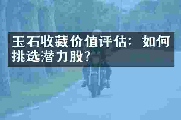玉石收藏价值评估：如何挑选潜力股？