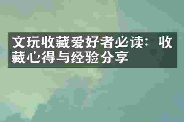 文玩收藏爱好者必读：收藏心得与经验分享
