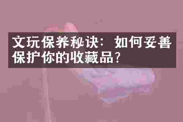 文玩保养秘诀：如何妥善保护你的收藏品？