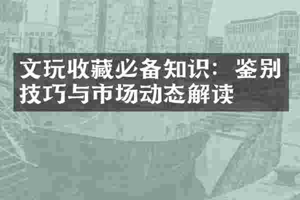 文玩收藏必备知识：鉴别技巧与市场动态解读