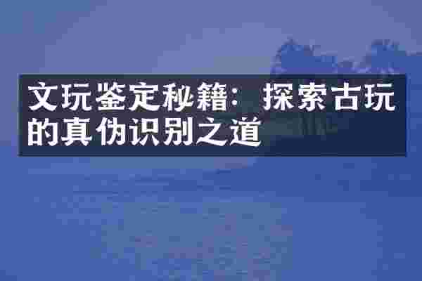 文玩鉴定秘籍：探索古玩的真伪识别之道