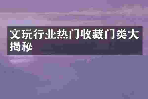 文玩行业热门收藏门类大揭秘