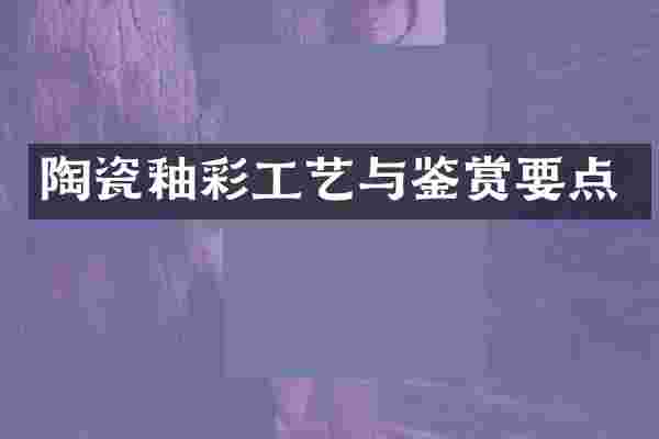 陶瓷釉彩工艺与鉴赏要点