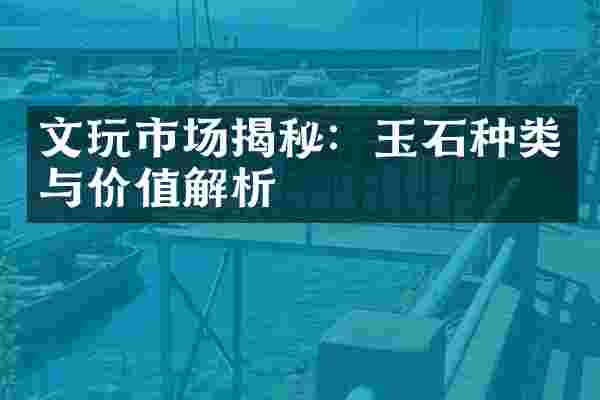 文玩市场揭秘：玉石种类与价值解析