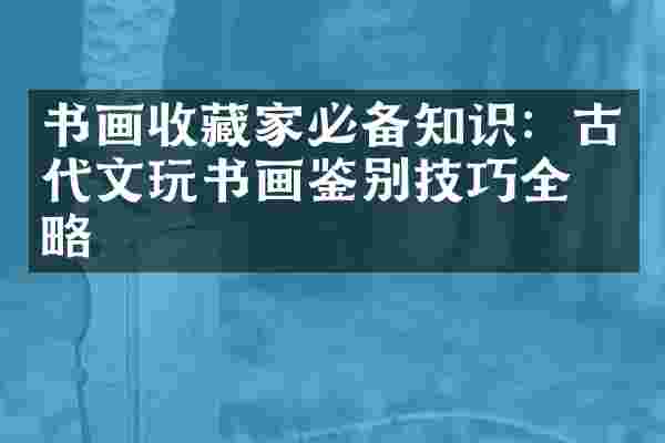 书画收藏家必备知识：古代文玩书画鉴别技巧全攻略