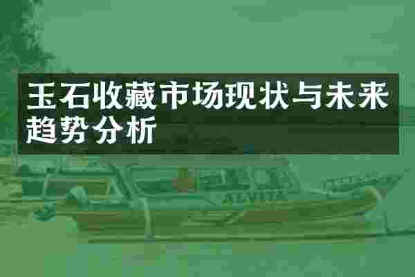 玉石收藏市场现状与未来趋势分析