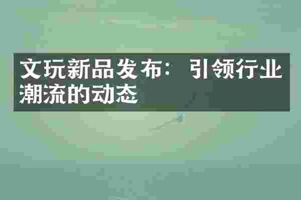 文玩新品发布：引领行业潮流的动态