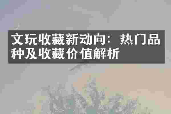 文玩收藏新动向：热门品种及收藏价值解析