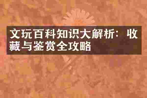 文玩百科知识大解析：收藏与鉴赏全攻略