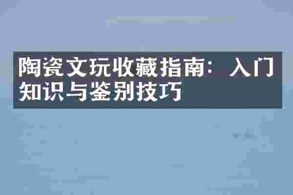 陶瓷文玩收藏指南：入门知识与鉴别技巧