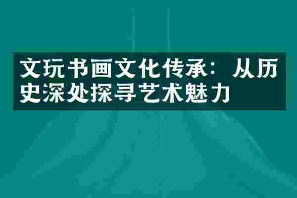 文玩书画文化传承：从历史深处探寻艺术魅力
