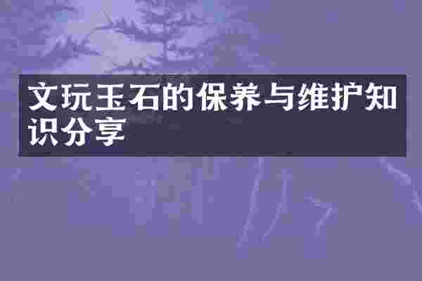 文玩玉石的保养与维护知识分享
