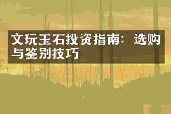 文玩玉石投资指南：选购与鉴别技巧