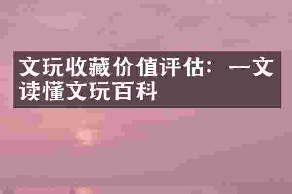 文玩收藏价值评估：一文读懂文玩百科