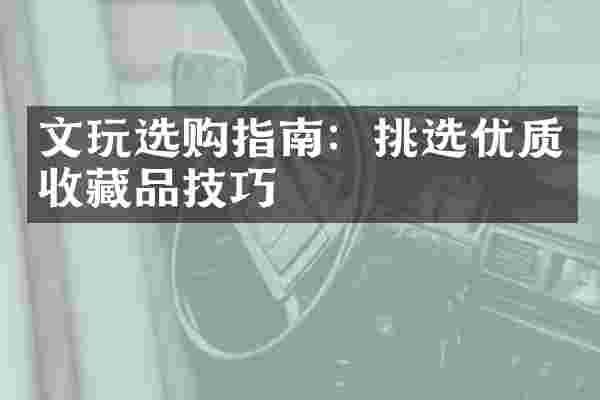 文玩选购指南：挑选优质收藏品技巧