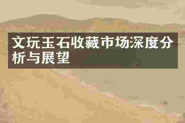 文玩玉石收藏市场深度分析与展望