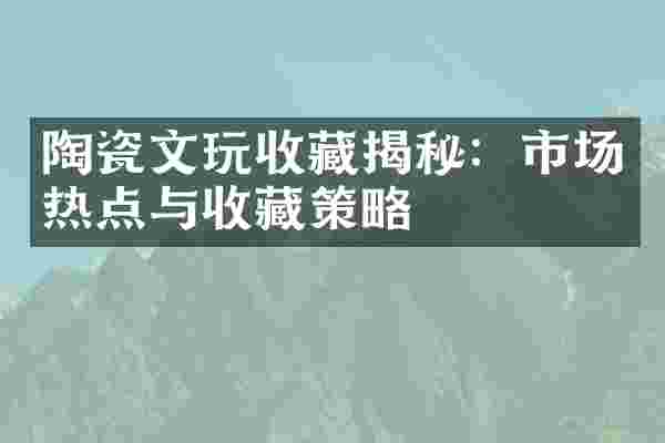 陶瓷文玩收藏揭秘：市场热点与收藏策略