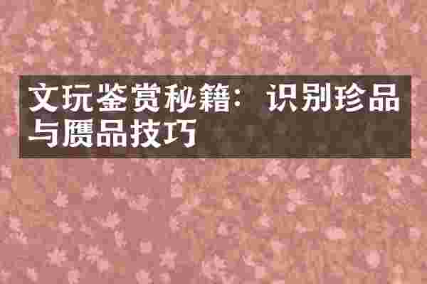 文玩鉴赏秘籍：识别珍品与赝品技巧