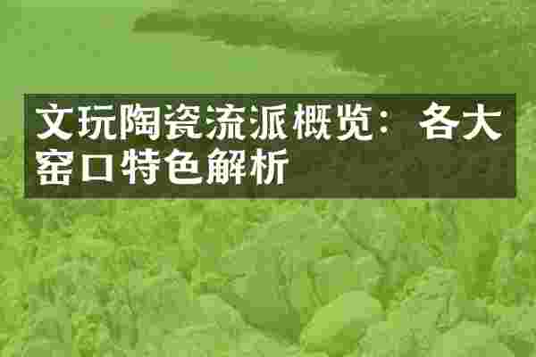 文玩陶瓷流派概览：各大窑口特色解析