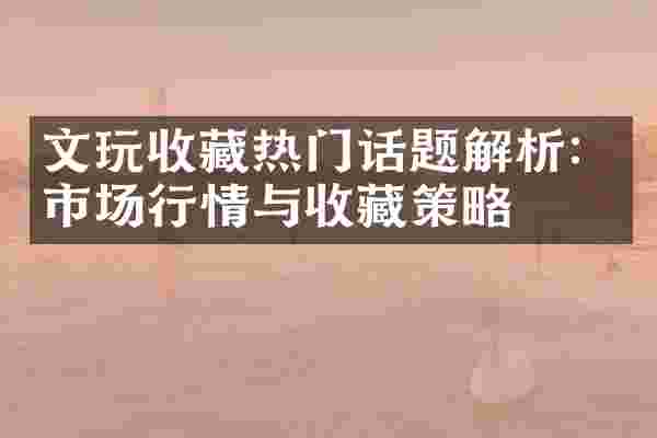 文玩收藏热门话题解析：市场行情与收藏策略