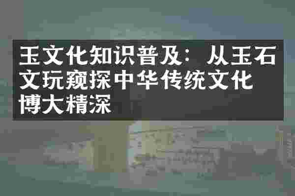 玉文化知识普及：从玉石文玩窥探中华传统文化的博大精深