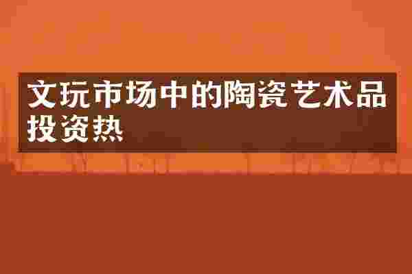 文玩市场中的陶瓷艺术品投资热