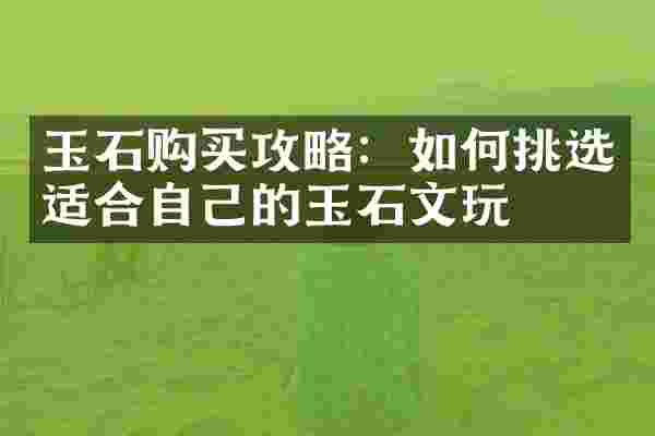 玉石购买攻略：如何挑选适合自己的玉石文玩