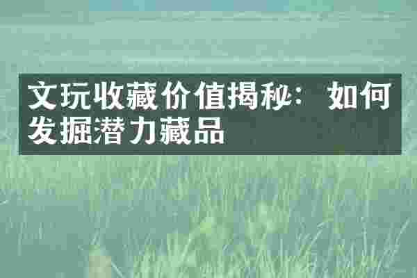 文玩收藏价值揭秘：如何发掘潜力藏品