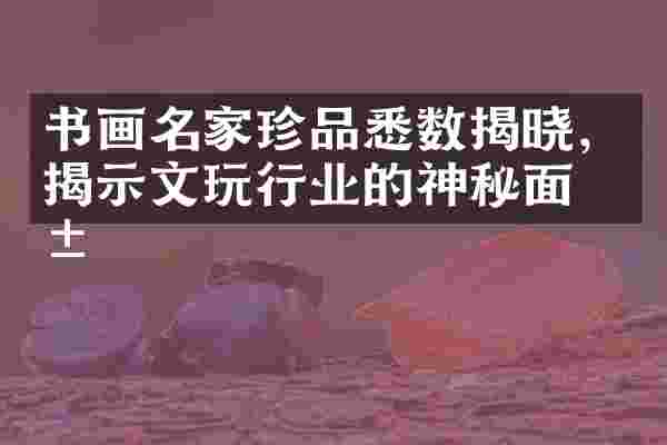 书画名家珍品悉数揭晓，揭示文玩行业的神秘面纱