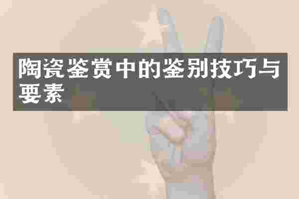 陶瓷鉴赏中的鉴别技巧与要素