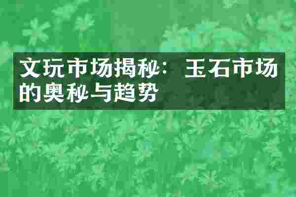 文玩市场揭秘：玉石市场的奥秘与趋势