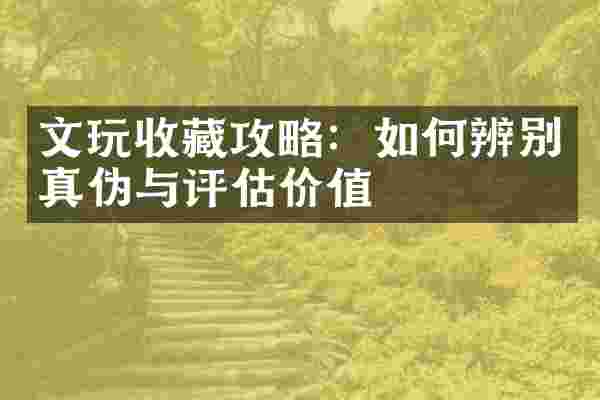 文玩收藏攻略：如何辨别真伪与评估价值