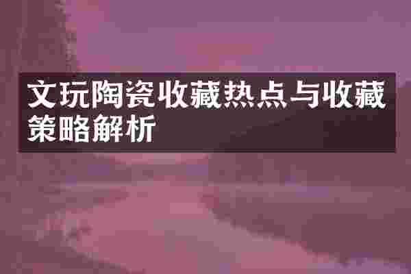文玩陶瓷收藏热点与收藏策略解析