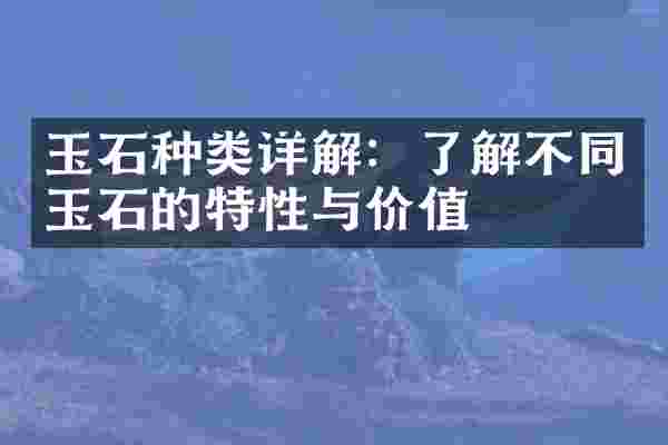 玉石种类详解：了解不同玉石的特性与价值
