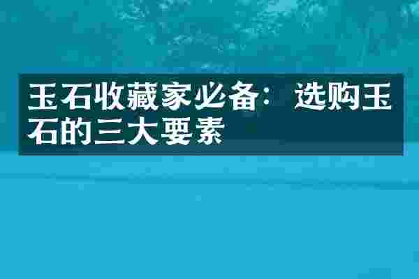 玉石收藏家必备：选购玉石的三大要素