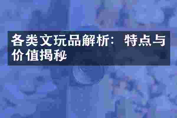 各类文玩品解析：特点与价值揭秘