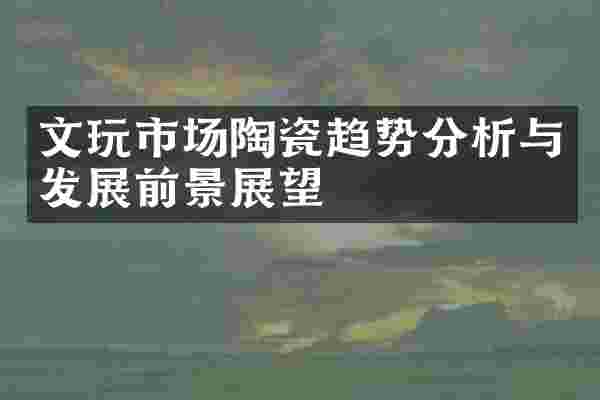 文玩市场陶瓷趋势分析与发展前景展望