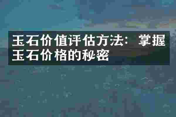 玉石价值评估方法：掌握玉石价格的秘密