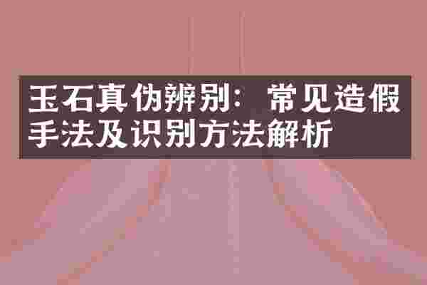 玉石真伪辨别：常见造假手法及识别方法解析