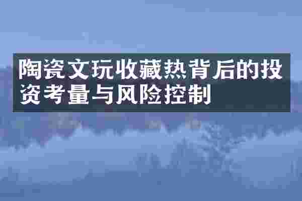 陶瓷文玩收藏热背后的投资考量与风险控制