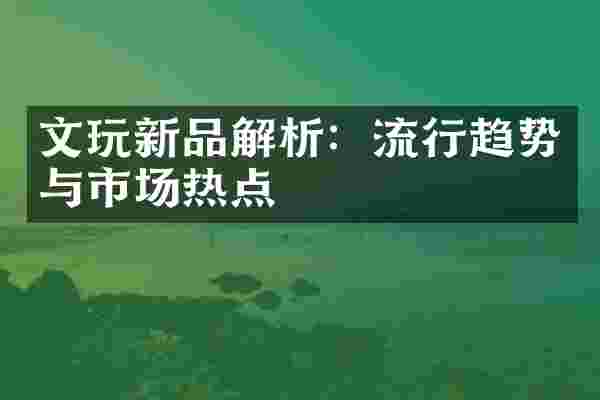 文玩新品解析：流行趋势与市场热点