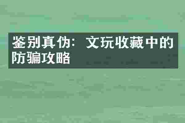 鉴别真伪：文玩收藏中的防骗攻略