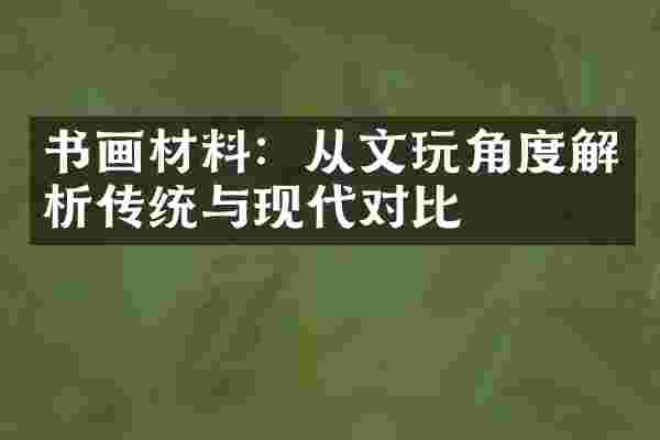 书画材料：从文玩角度解析传统与现代对比