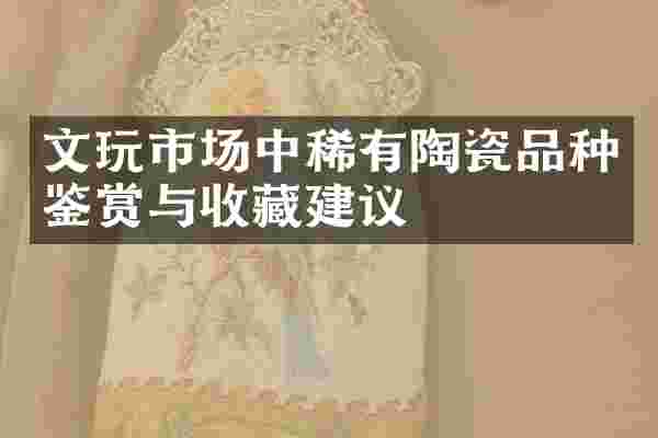 文玩市场中稀有陶瓷品种鉴赏与收藏建议
