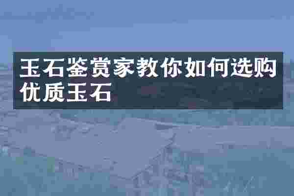 玉石鉴赏家教你如何选购优质玉石