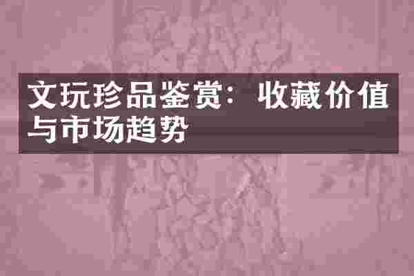 文玩珍品鉴赏：收藏价值与市场趋势