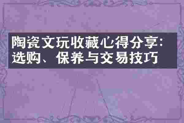 陶瓷文玩收藏心得分享：选购、保养与交易技巧