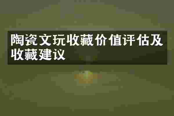 陶瓷文玩收藏价值评估及收藏建议