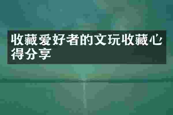 收藏爱好者的文玩收藏心得分享